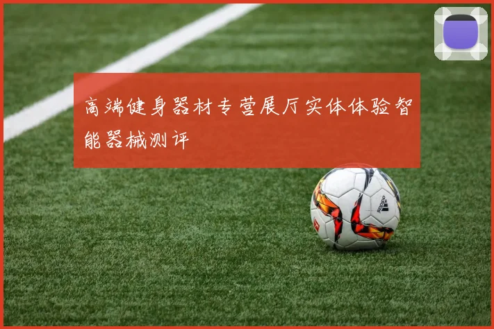 高端健身器材专营展厅实体体验智能器械测评