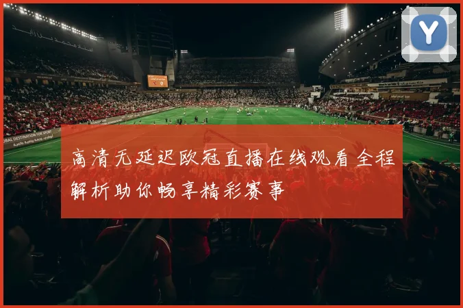 高清无延迟欧冠直播在线观看全程解析助你畅享精彩赛事