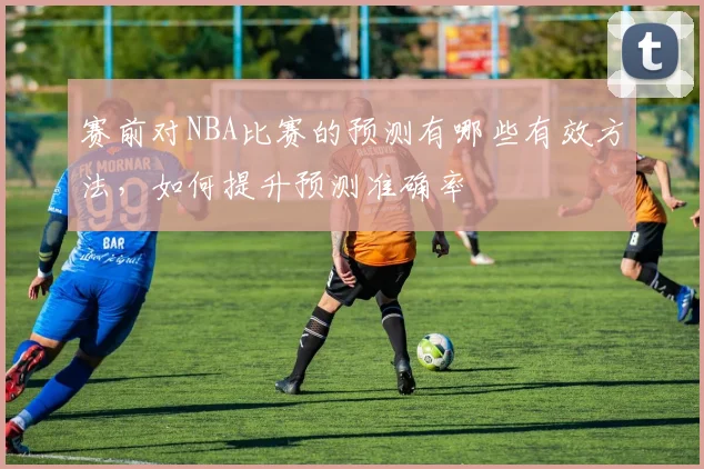 赛前对NBA比赛的预测有哪些有效方法，如何提升预测准确率