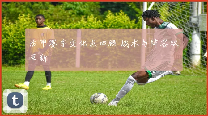 法甲赛季变化点回顾 战术与阵容双革新