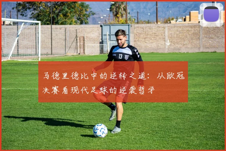 马德里德比中的逆转之道：从欧冠决赛看现代足球的逆袭哲学