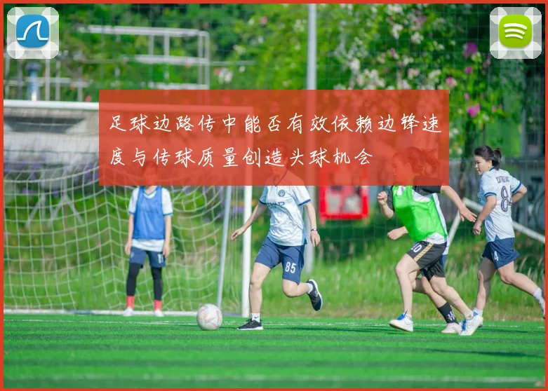 足球边路传中能否有效依赖边锋速度与传球质量创造头球机会