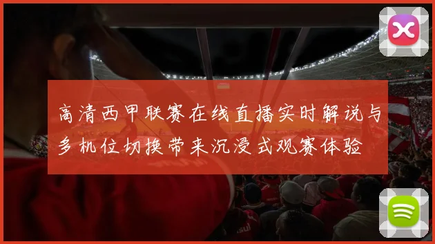 高清西甲联赛在线直播实时解说与多机位切换带来沉浸式观赛体验
