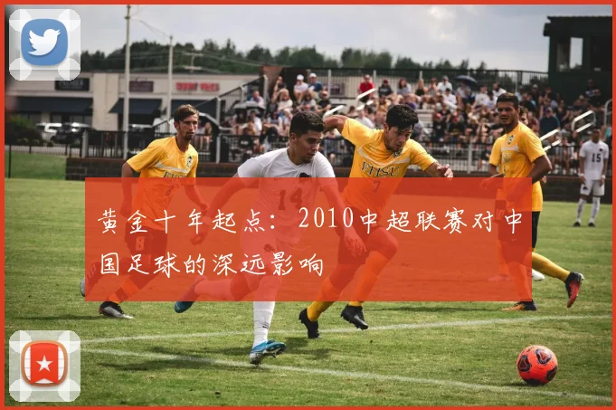 黄金十年起点：2010中超联赛对中国足球的深远影响