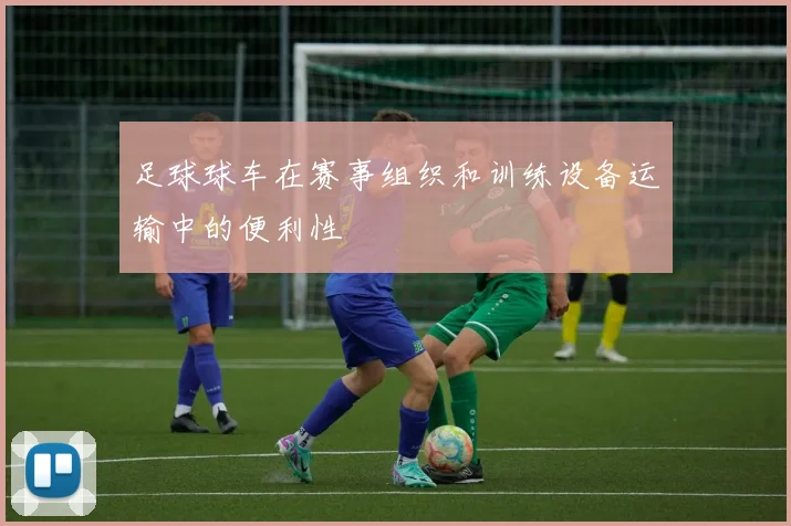 足球球车在赛事组织和训练设备运输中的便利性