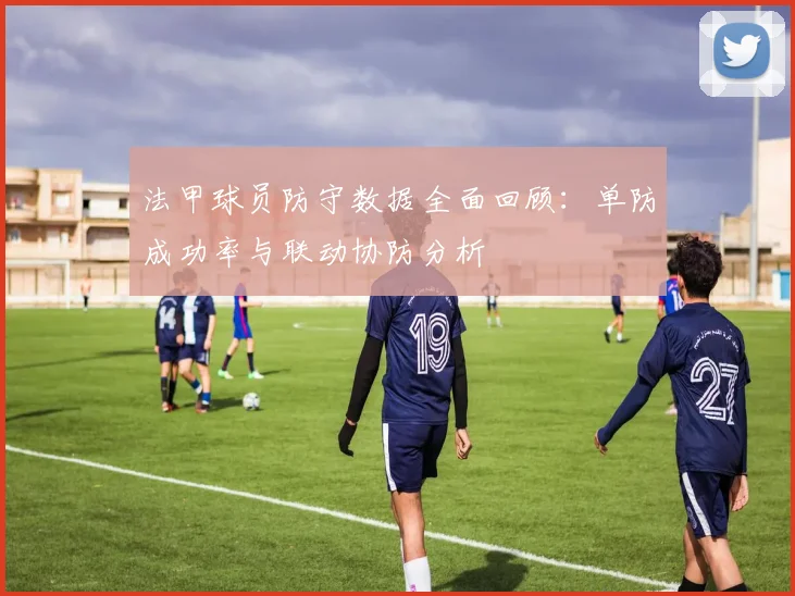 法甲球员防守数据全面回顾：单防成功率与联动协防分析