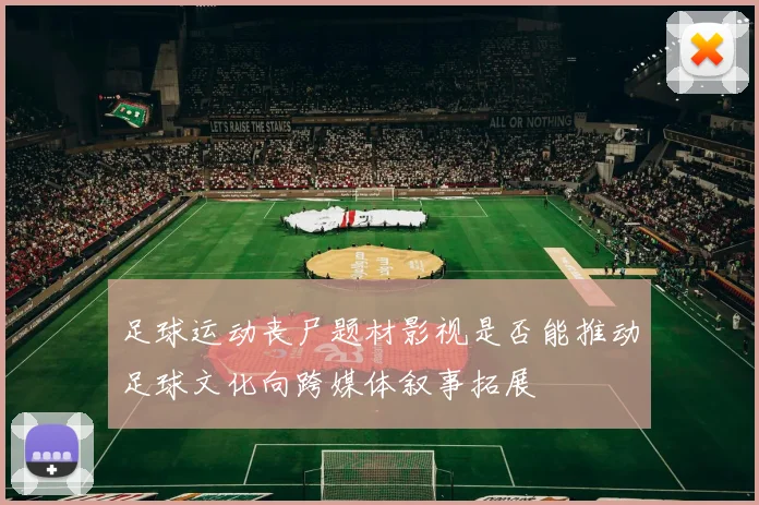 足球运动丧尸题材影视是否能推动足球文化向跨媒体叙事拓展
